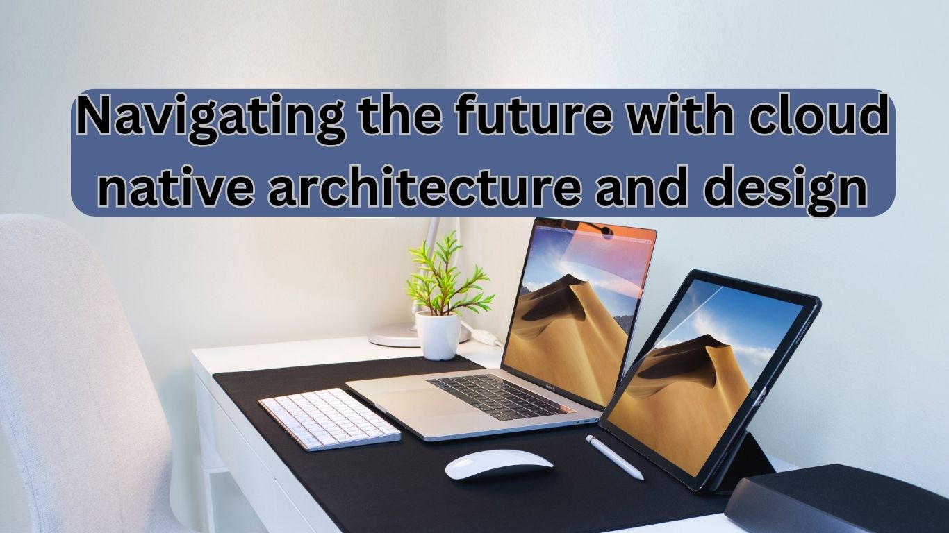 Navigating the future with cloud native architecture and design